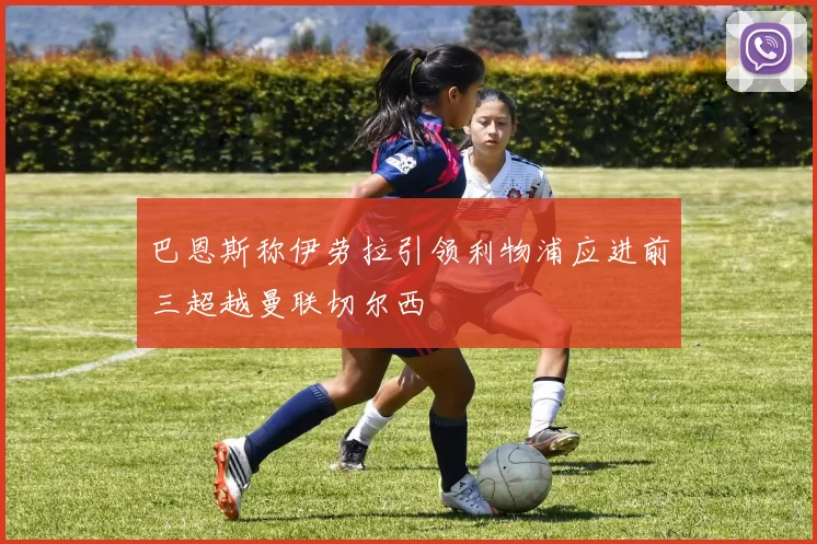 巴恩斯称伊劳拉引领利物浦应进前三超越曼联切尔西