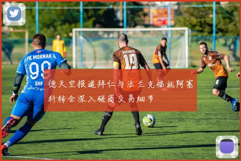 德天空报道拜仁与法兰克福就阿塞科转会深入磋商交易细节