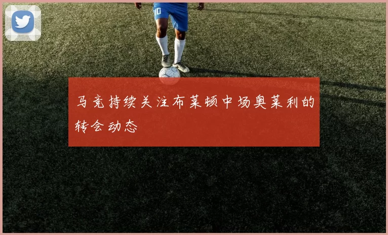 马竞持续关注布莱顿中场奥莱利的转会动态