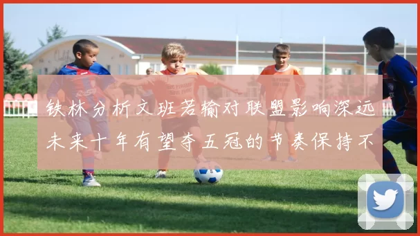 铁林分析文班若输对联盟影响深远未来十年有望夺五冠的节奏保持不变