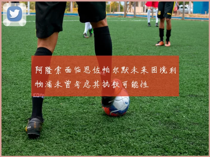 阿隆索面临恩佐帕尔默未来困境利物浦未曾考虑其执教可能性