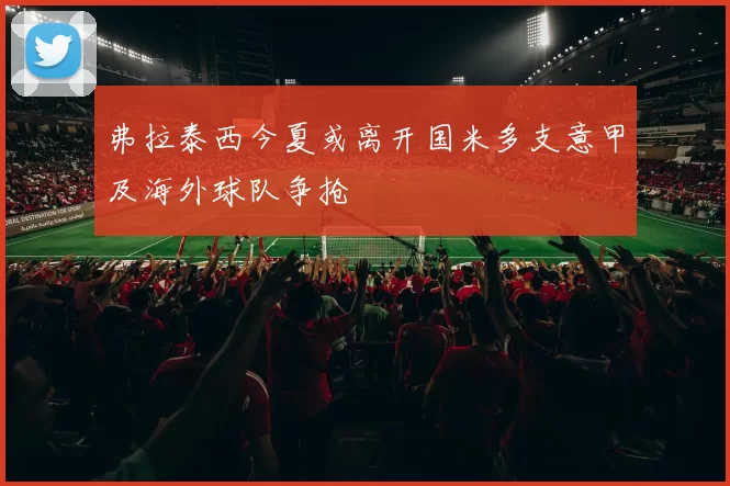 弗拉泰西今夏或离开国米多支意甲及海外球队争抢