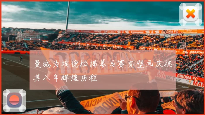 曼城为埃德松揭幕马赛克壁画庆祝其八年辉煌历程