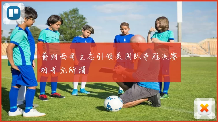 普利西奇立志引领美国队夺冠决赛对手无所谓