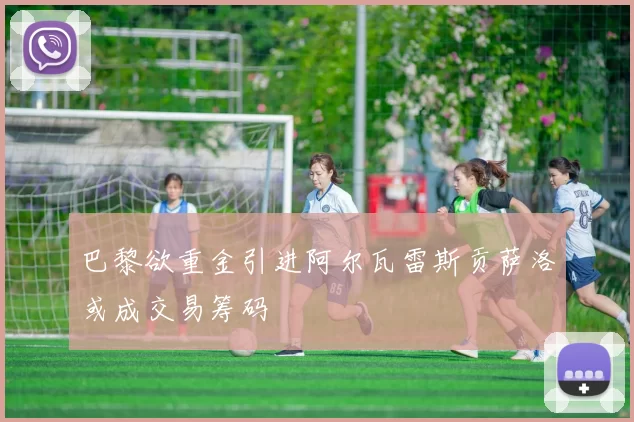 巴黎欲重金引进阿尔瓦雷斯贡萨洛或成交易筹码