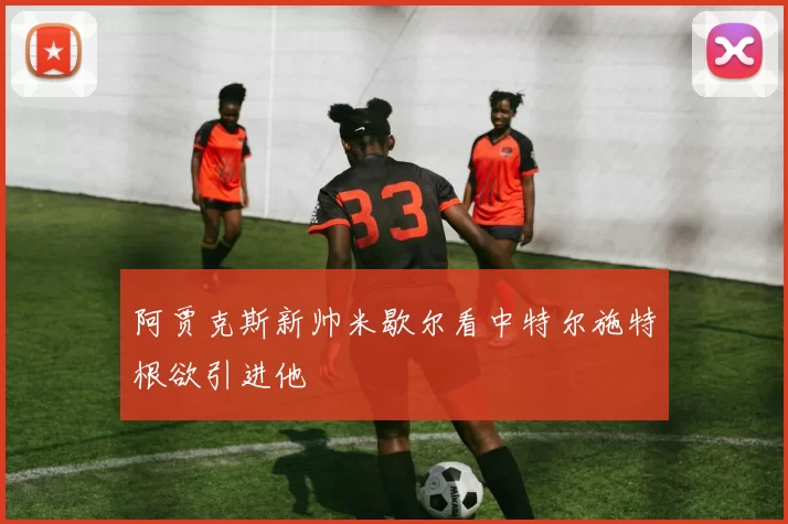 阿贾克斯新帅米歇尔看中特尔施特根欲引进他