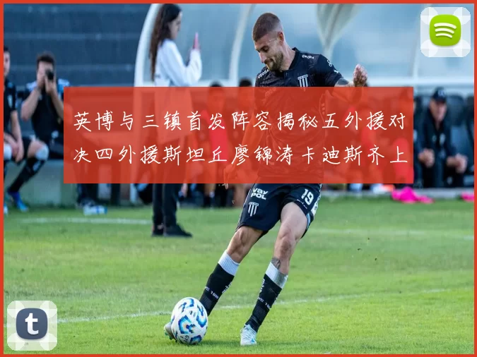 英博与三镇首发阵容揭秘五外援对决四外援斯坦丘廖锦涛卡迪斯齐上阵