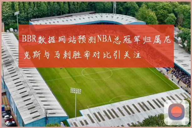 BBR数据网站预测NBA总冠军归属尼克斯与马刺胜率对比引关注