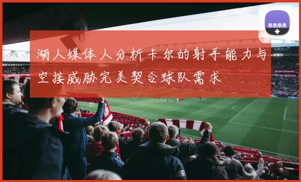 湖人媒体人分析卡尔的射手能力与空接威胁完美契合球队需求