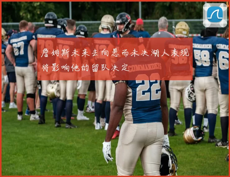 詹姆斯未来去向悬而未决湖人表现将影响他的留队决定