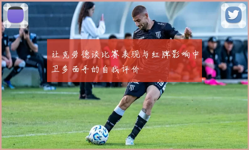 让克劳德谈比赛表现与红牌影响中卫多面手的自我评价