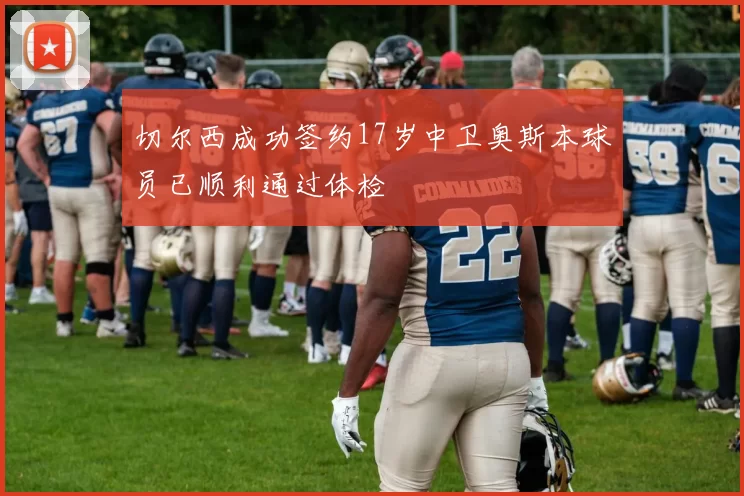 切尔西成功签约17岁中卫奥斯本球员已顺利通过体检