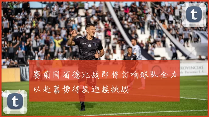 赛前同省德比战即将打响球队全力以赴蓄势待发迎接挑战