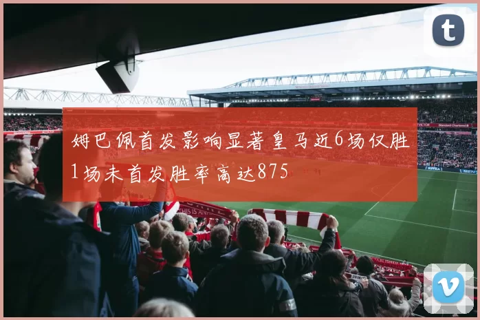 姆巴佩首发影响显著皇马近6场仅胜1场未首发胜率高达875