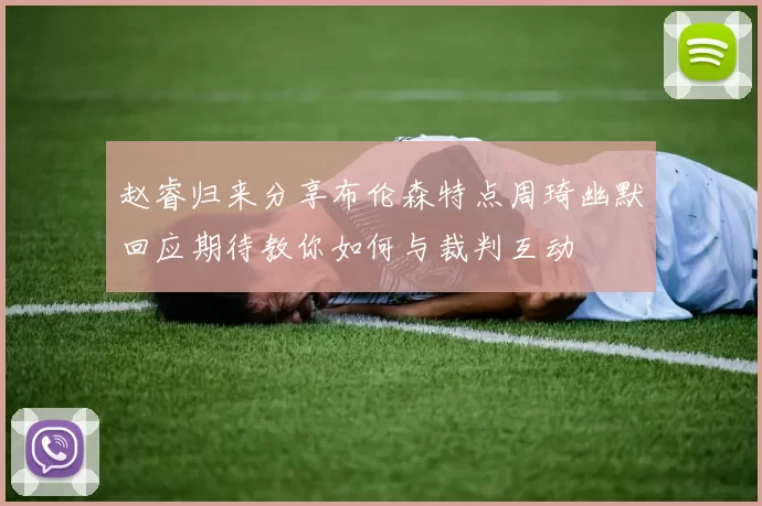 赵睿归来分享布伦森特点周琦幽默回应期待教你如何与裁判互动