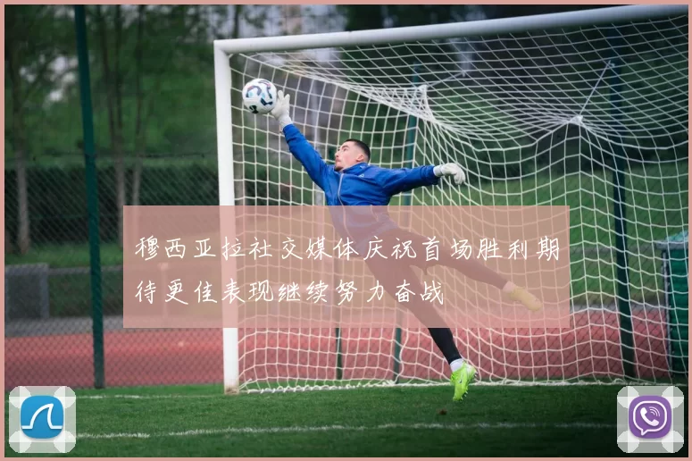穆西亚拉社交媒体庆祝首场胜利期待更佳表现继续努力奋战