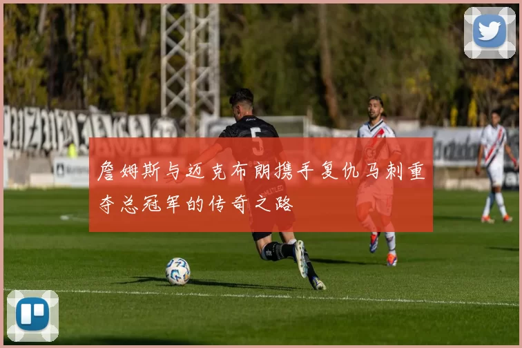 詹姆斯与迈克布朗携手复仇马刺重夺总冠军的传奇之路