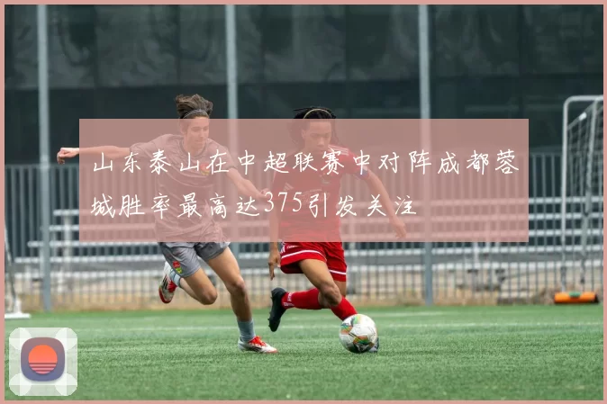 山东泰山在中超联赛中对阵成都蓉城胜率最高达375引发关注