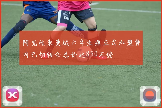 阿克结束曼城六年生涯正式加盟费内巴切转会总价达850万镑