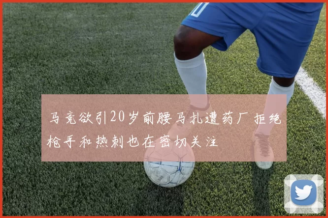 马竞欲引20岁前腰马扎遭药厂拒绝枪手和热刺也在密切关注